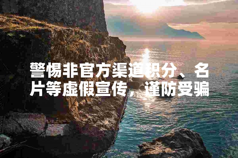 警惕非官方渠道积分、名片等虚假宣传，谨防受骗。