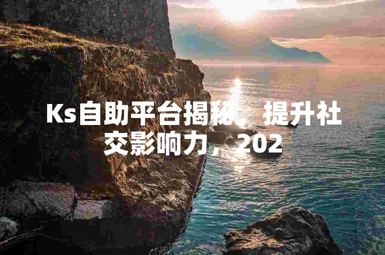 Ks自助平台揭秘，提升社交影响力，2025必备技巧！