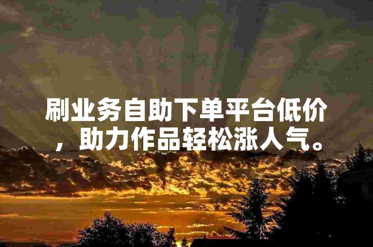 刷业务自助下单平台低价，助力作品轻松涨人气。
