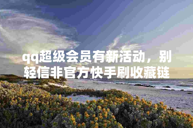 qq超级会员有新活动，别轻信非官方快手刷收藏链接以免受骗