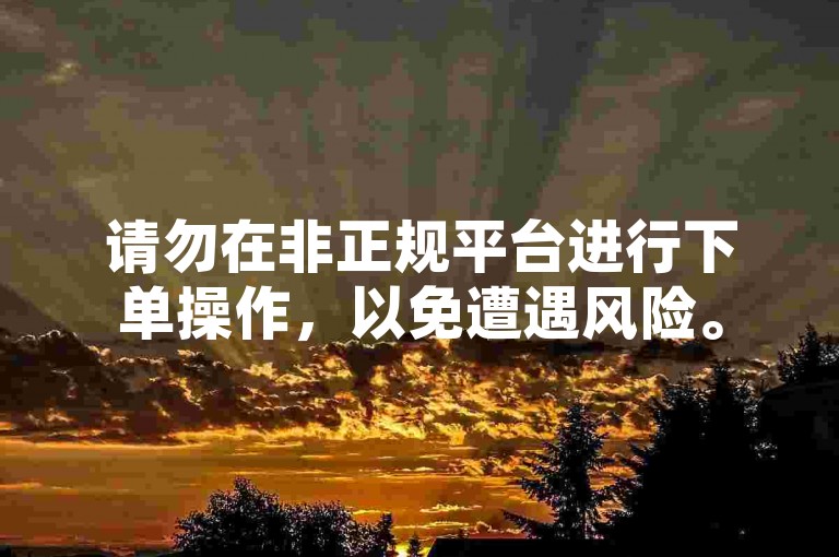 请勿在非正规平台进行下单操作，以免遭遇风险。