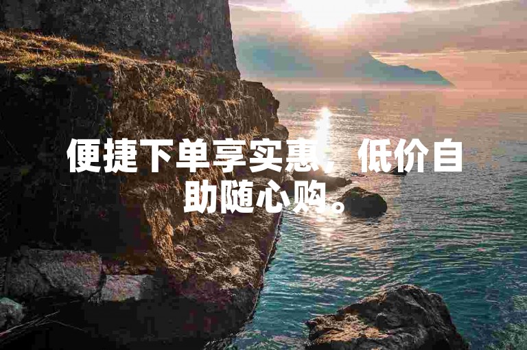 便捷下单享实惠，低价自助随心购。