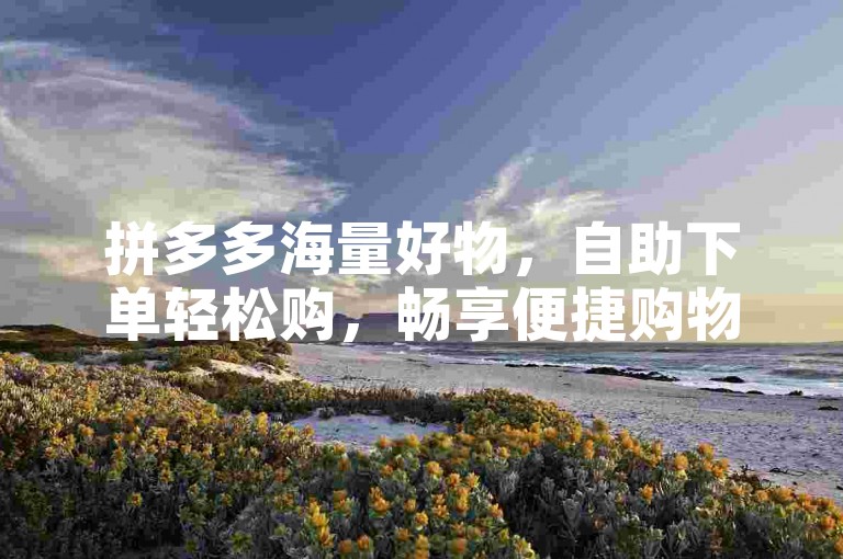 拼多多海量好物，自助下单轻松购，畅享便捷购物体验。