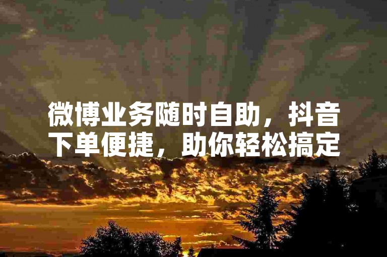 微博业务随时自助，抖音下单便捷，助你轻松搞定相关需求。