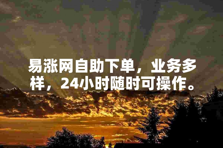 易涨网自助下单，业务多样，24小时随时可操作。