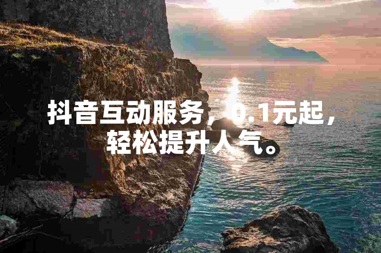 抖音互动服务，0.1元起，轻松提升人气。