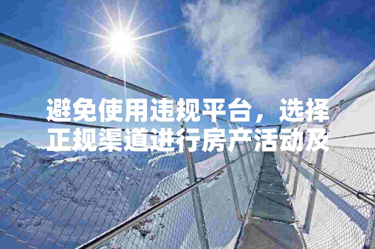 避免使用违规平台，选择正规渠道进行房产活动及业务办理。