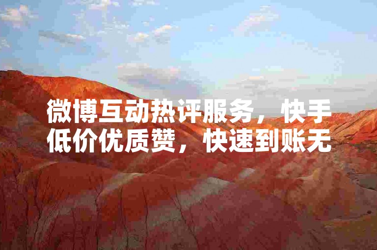 微博互动热评服务，快手低价优质赞，快速到账无风险。