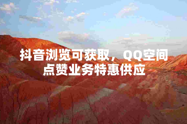 抖音浏览可获取，QQ空间点赞业务特惠供应