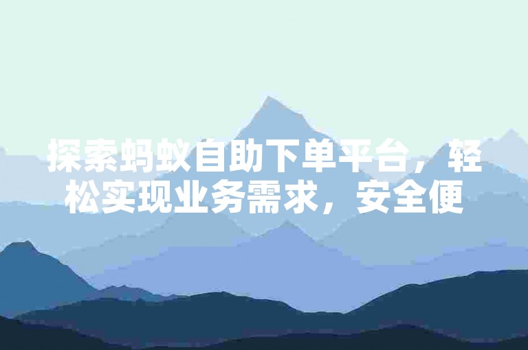 探索蚂蚁自助下单平台，轻松实现业务需求，安全便捷。