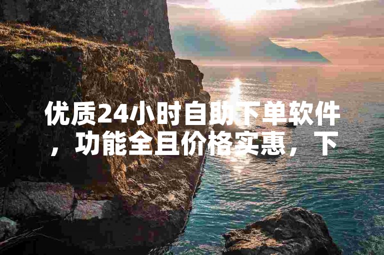 优质24小时自助下单软件，功能全且价格实惠，下载便捷。