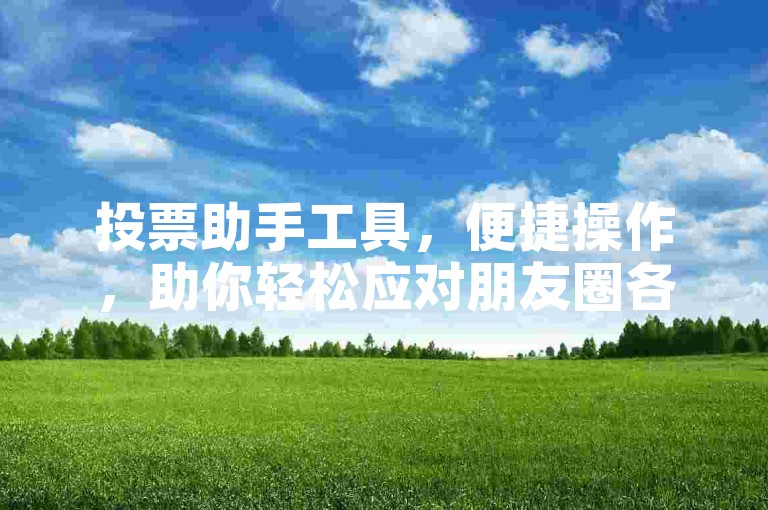 投票助手工具，便捷操作，助你轻松应对朋友圈各类投票活动。