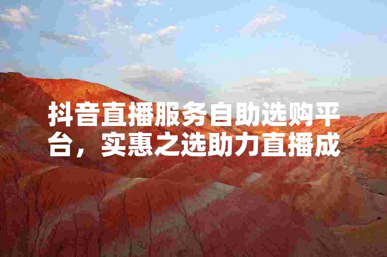 抖音直播服务自助选购平台，实惠之选助力直播成长。