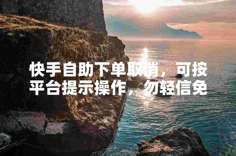 快手自助下单取消，可按平台提示操作，勿轻信免费猫猫等不明信息。