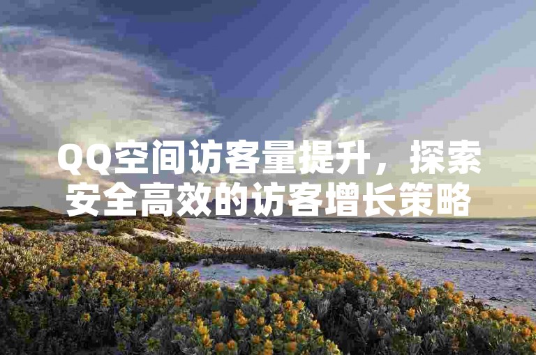 QQ空间访客量提升，探索安全高效的访客增长策略