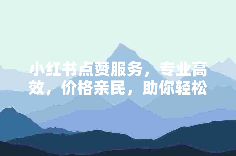小红书点赞服务，专业高效，价格亲民，助你轻松提升人气！