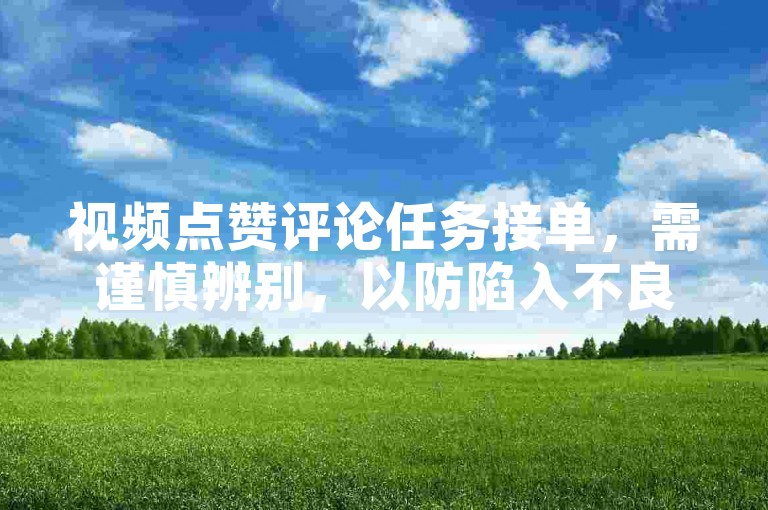 视频点赞评论任务接单，需谨慎辨别，以防陷入不良套路。