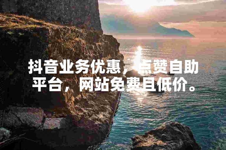 抖音业务优惠，点赞自助平台，网站免费且低价。