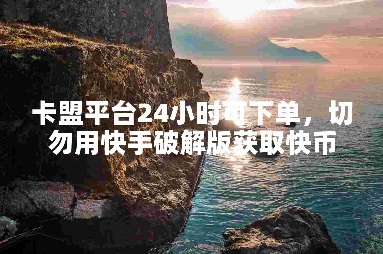 卡盟平台24小时可下单，切勿用快手破解版获取快币。