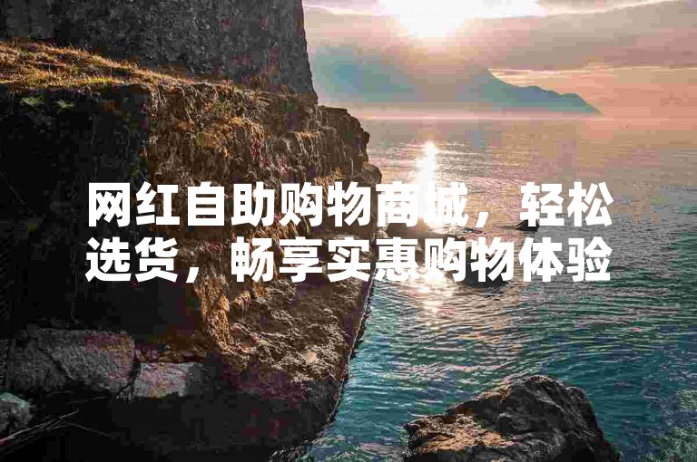 网红自助购物商城，轻松选货，畅享实惠购物体验！