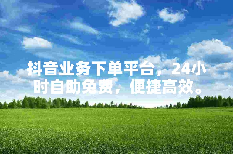 抖音业务下单平台，24小时自助免费，便捷高效。