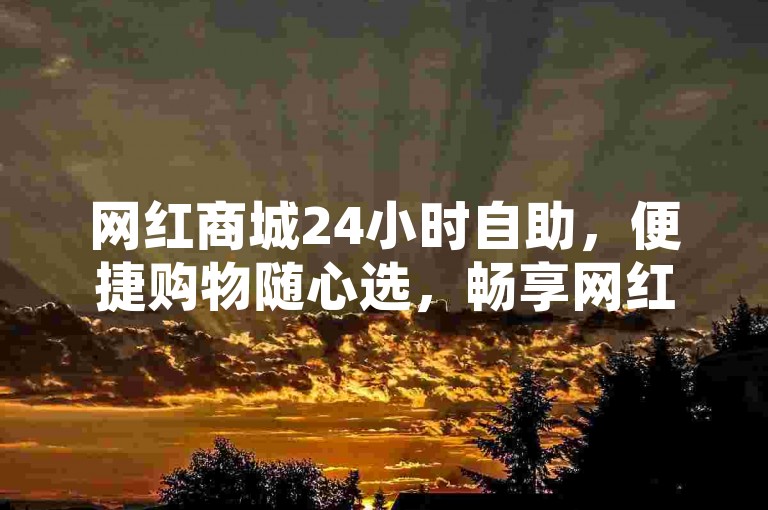 网红商城24小时自助，便捷购物随心选，畅享网红好物。
