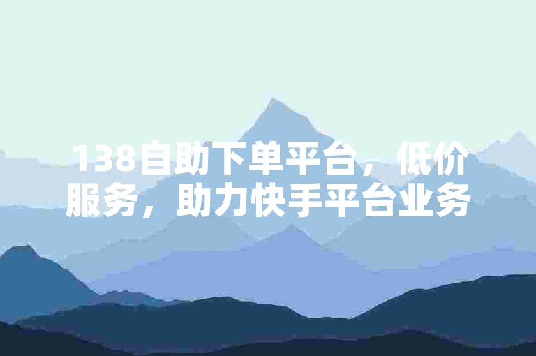 138自助下单平台，低价服务，助力快手平台业务拓展。