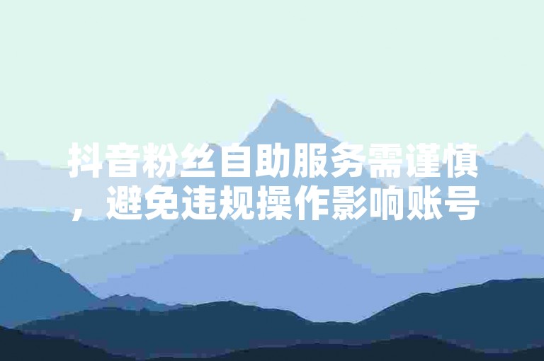 抖音粉丝自助服务需谨慎，避免违规操作影响账号安全。