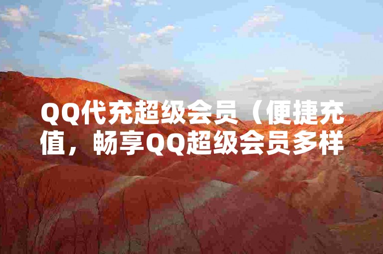 QQ代充超级会员（便捷充值，畅享QQ超级会员多样特权）