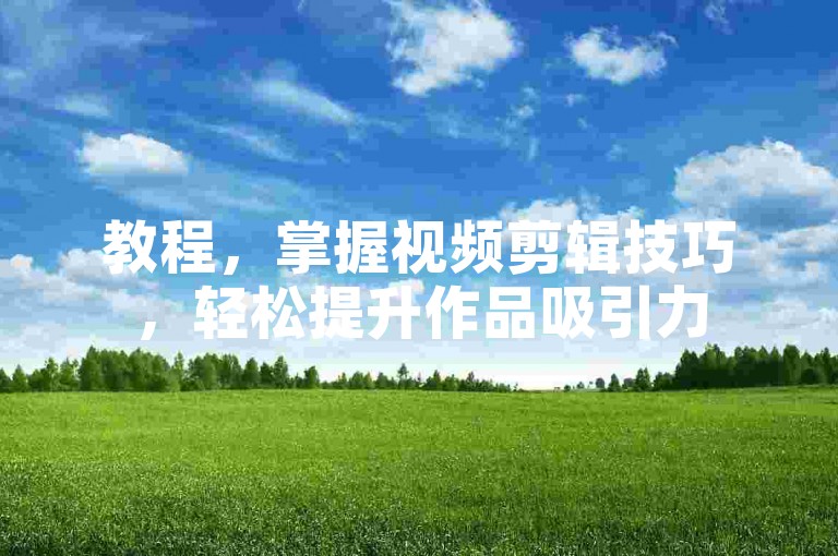 教程，掌握视频剪辑技巧，轻松提升作品吸引力