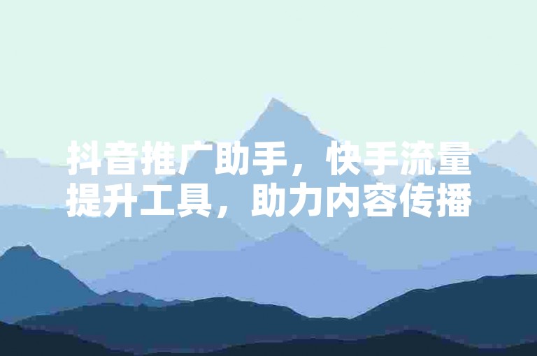 抖音推广助手，快手流量提升工具，助力内容传播。