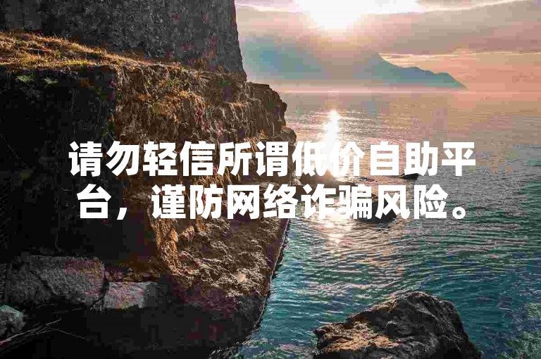 请勿轻信所谓低价自助平台，谨防网络诈骗风险。