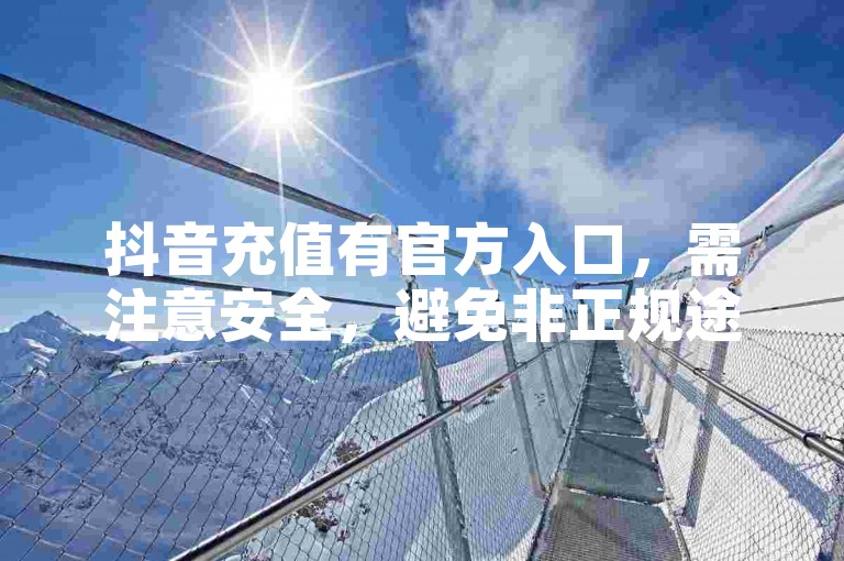 抖音充值有官方入口，需注意安全，避免非正规途径操作。