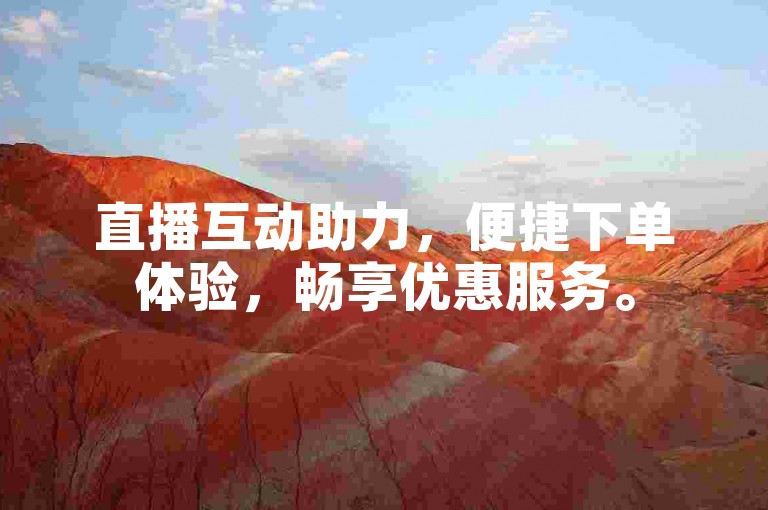 直播互动助力，便捷下单体验，畅享优惠服务。