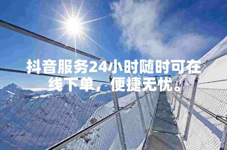 抖音服务24小时随时可在线下单，便捷无忧。