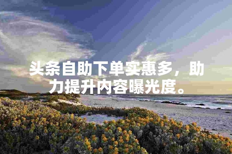 头条自助下单实惠多，助力提升内容曝光度。