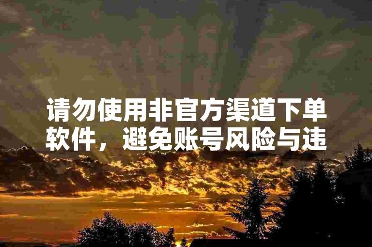 请勿使用非官方渠道下单软件，避免账号风险与违规问题。