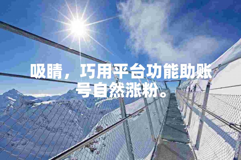 吸睛，巧用平台功能助账号自然涨粉。