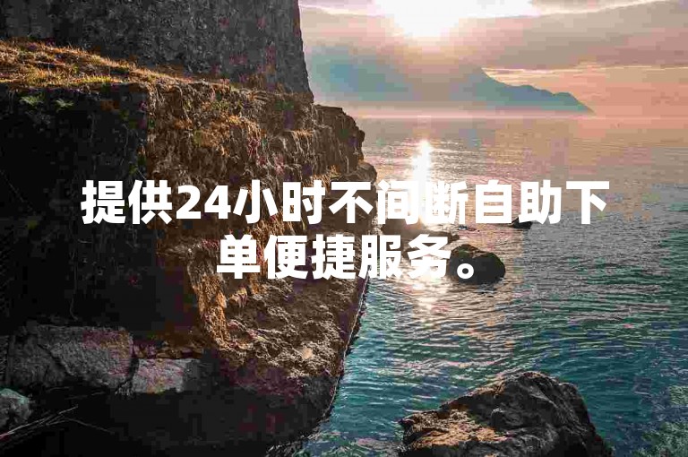 提供24小时不间断自助下单便捷服务。