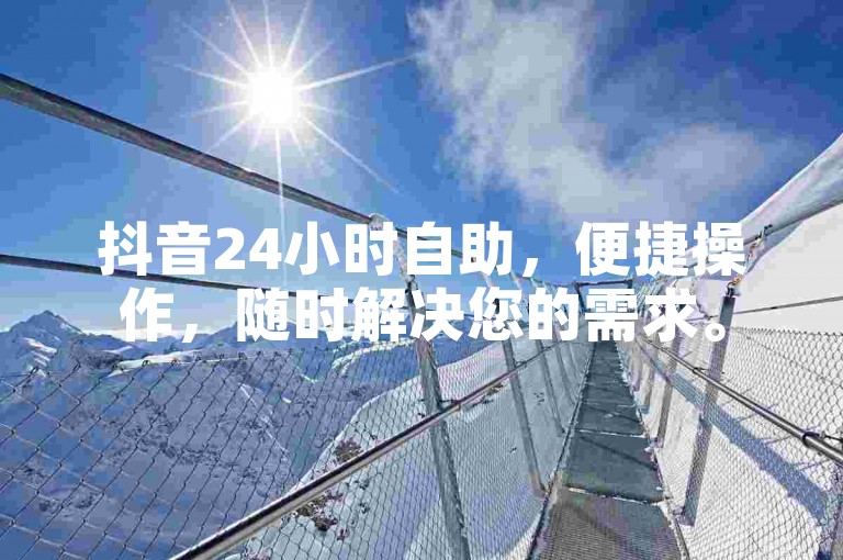 抖音24小时自助，便捷操作，随时解决您的需求。