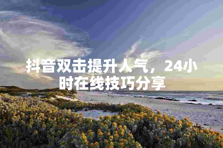 抖音双击提升人气，24小时在线技巧分享