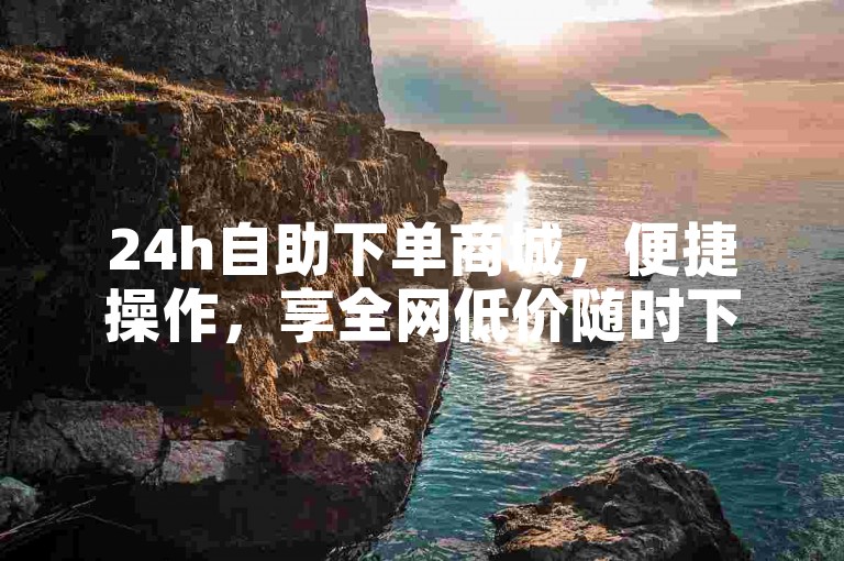 24h自助下单商城，便捷操作，享全网低价随时下单。