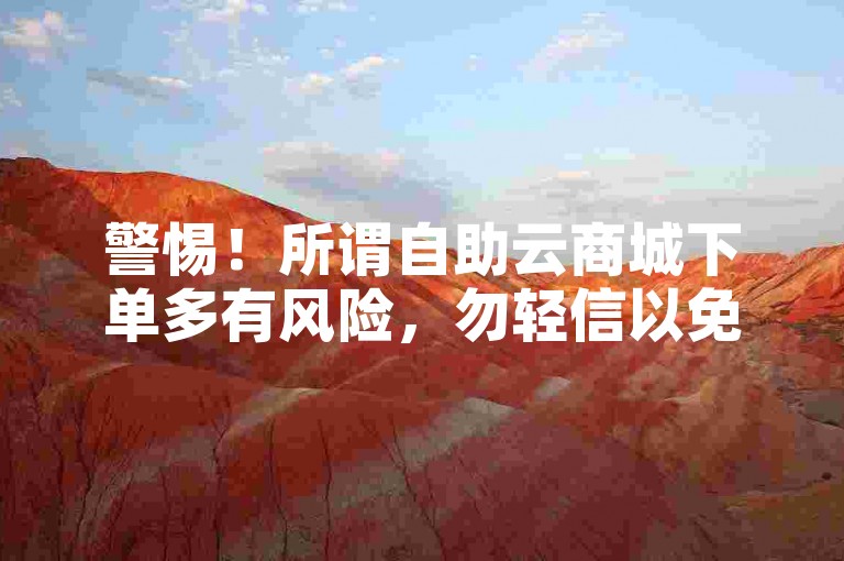 警惕！所谓自助云商城下单多有风险，勿轻信以免受骗。