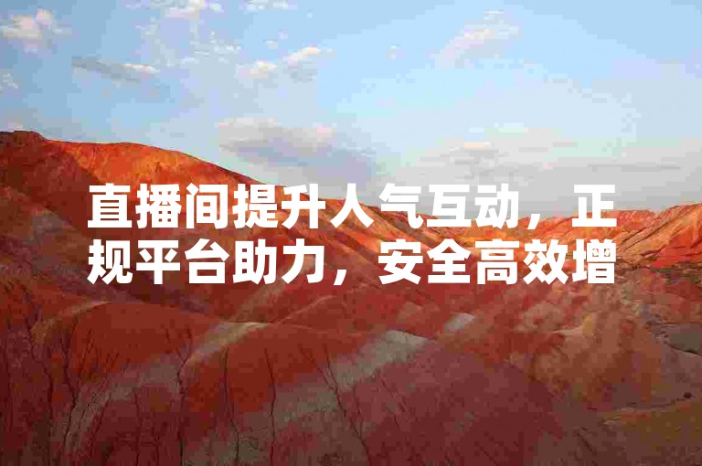 直播间提升人气互动，正规平台助力，安全高效增活跃。