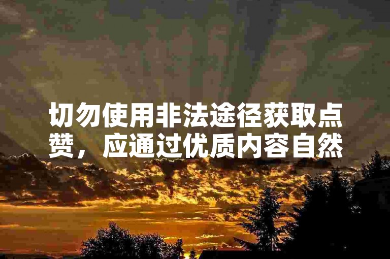 切勿使用非法途径获取点赞，应通过优质内容自然吸引关注。