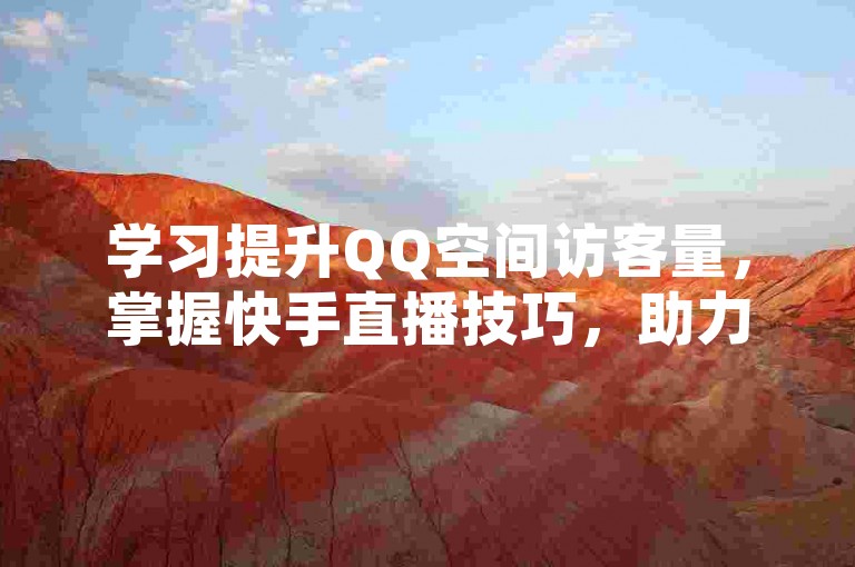 学习提升QQ空间访客量，掌握快手直播技巧，助力网红成长。