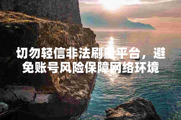 切勿轻信非法刷量平台，避免账号风险保障网络环境健康。