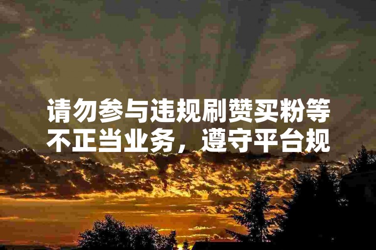 请勿参与违规刷赞买粉等不正当业务，遵守平台规则。