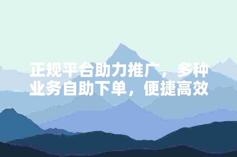 正规平台助力推广，多种业务自助下单，便捷高效。