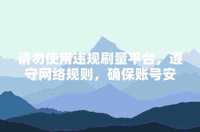 请勿使用违规刷量平台，遵守网络规则，确保账号安全。